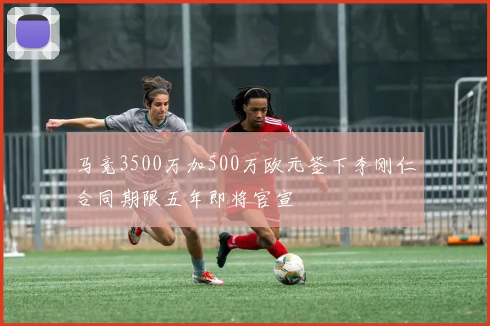 马竞3500万加500万欧元签下李刚仁合同期限五年即将官宣
