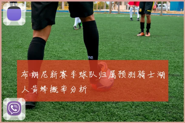 布朗尼新赛季球队归属预测骑士湖人黄蜂概率分析