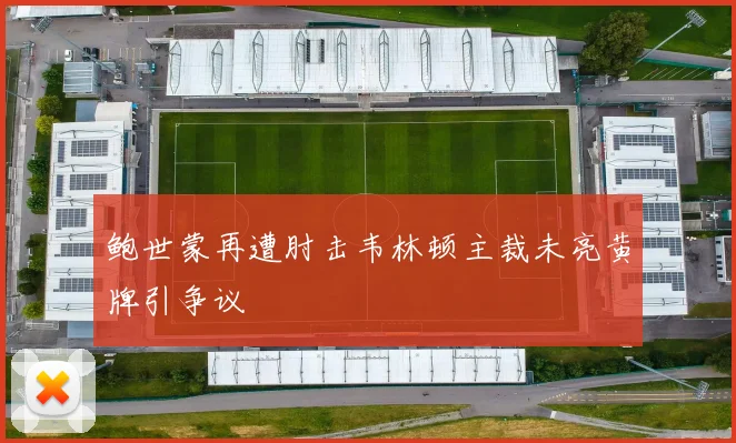 鲍世蒙再遭肘击韦林顿主裁未亮黄牌引争议