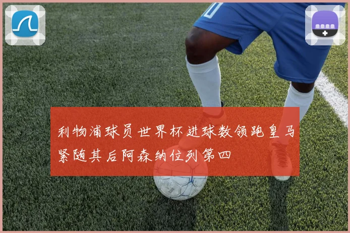 利物浦球员世界杯进球数领跑皇马紧随其后阿森纳位列第四