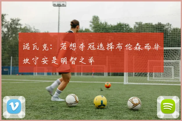 诺瓦克：若想夺冠选择布伦森而非坎宁安是明智之举