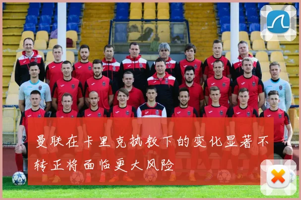 曼联在卡里克执教下的变化显著不转正将面临更大风险