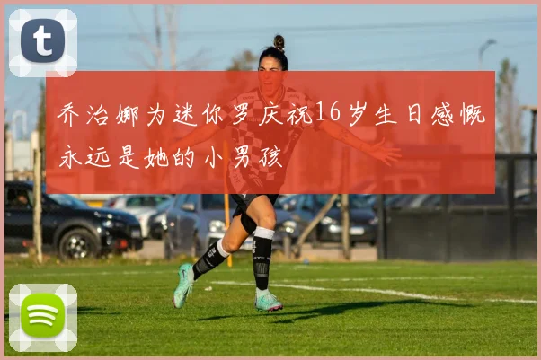 乔治娜为迷你罗庆祝16岁生日感慨永远是她的小男孩