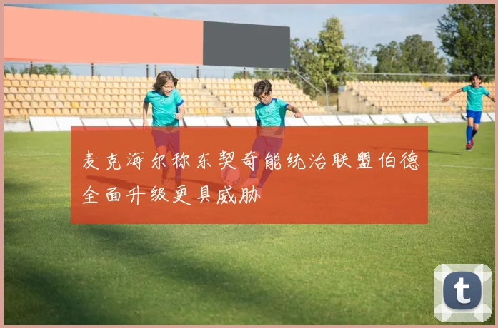 麦克海尔称东契奇能统治联盟伯德全面升级更具威胁