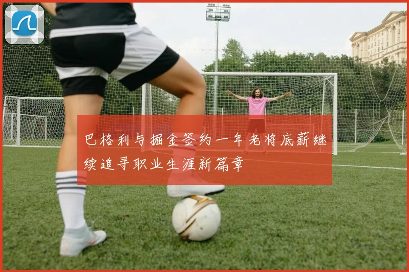 巴格利与掘金签约一年老将底薪继续追寻职业生涯新篇章