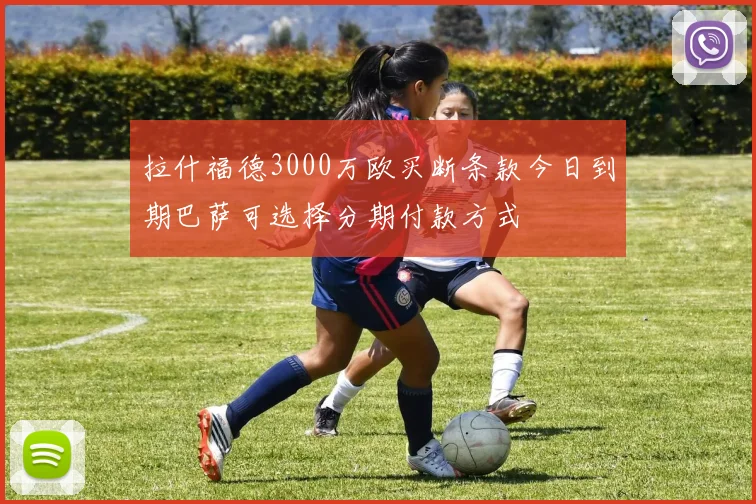 拉什福德3000万欧买断条款今日到期巴萨可选择分期付款方式