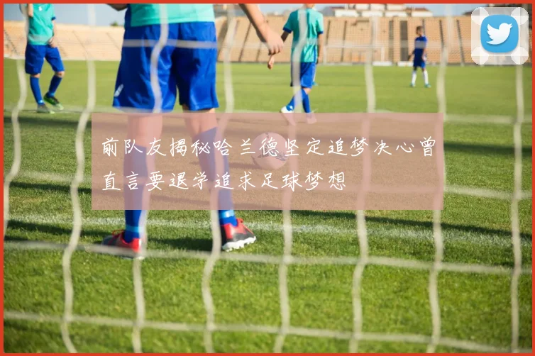 前队友揭秘哈兰德坚定追梦决心曾直言要退学追求足球梦想