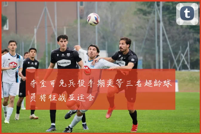 夺金可免兵役李期奕等三名超龄球员将征战亚运会