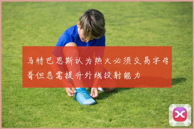 马特巴恩斯认为热火必须交易字母哥但急需提升外线投射能力