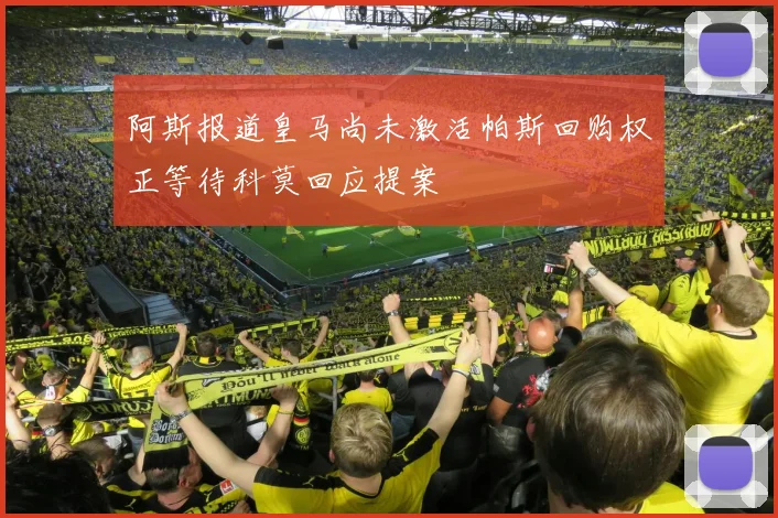 阿斯报道皇马尚未激活帕斯回购权正等待科莫回应提案