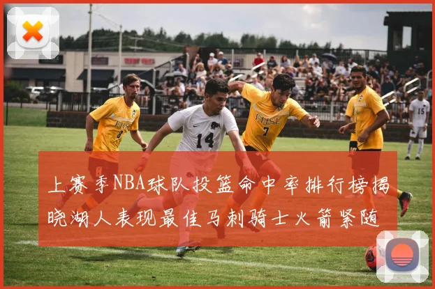 上赛季NBA球队投篮命中率排行榜揭晓湖人表现最佳马刺骑士火箭紧随其后