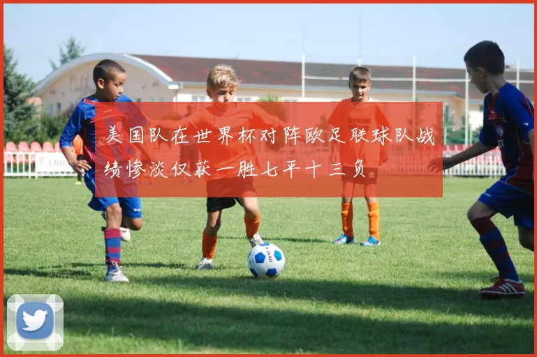 美国队在世界杯对阵欧足联球队战绩惨淡仅获一胜七平十三负