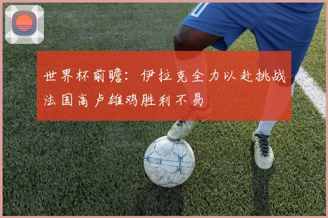 世界杯前瞻：伊拉克全力以赴挑战法国高卢雄鸡胜利不易