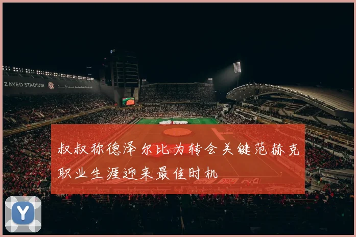 叔叔称德泽尔比为转会关键范赫克职业生涯迎来最佳时机