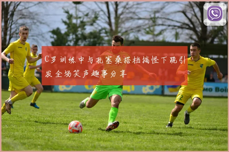 C罗训练中与孔塞桑搭档搞怪下跪引发全场笑声趣事分享