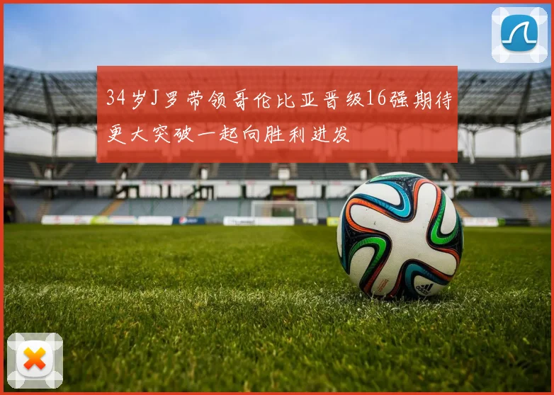 34岁J罗带领哥伦比亚晋级16强期待更大突破一起向胜利进发
