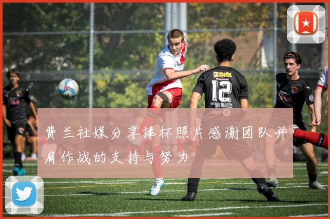 费兰社媒分享捧杯照片感谢团队并肩作战的支持与努力