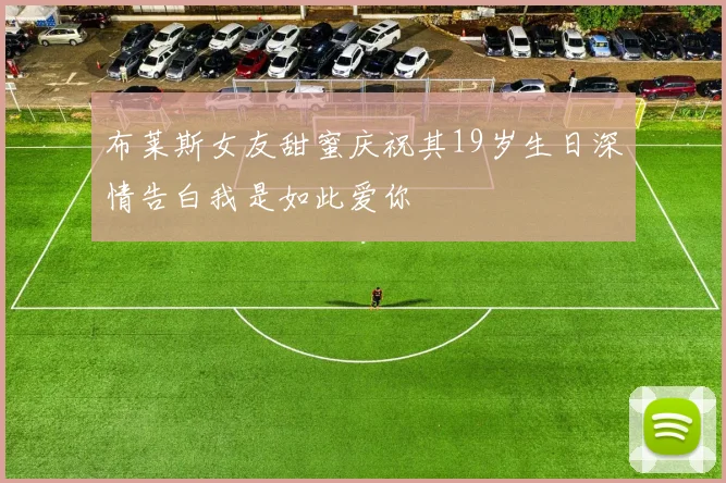 布莱斯女友甜蜜庆祝其19岁生日深情告白我是如此爱你