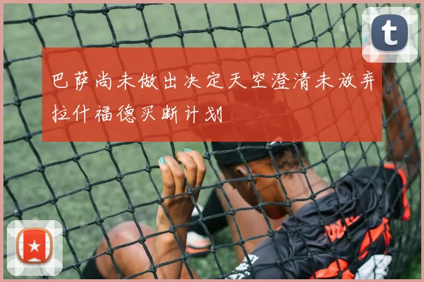 巴萨尚未做出决定天空澄清未放弃拉什福德买断计划
